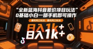 全新蓝海抖音差价项目玩法，0基础小白一部手机即可操作，暴利风口玩法，日入1k+【揭秘】-最全资源库