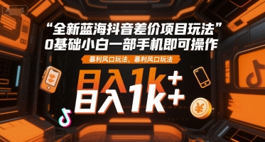 全新蓝海抖音差价项目玩法，0基础小白一部手机即可操作，暴利风口玩法，日入1k+【揭秘】-最全资源库