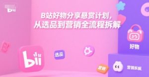B站好物分享悬赏计划，从选品到营销全流程拆解-最全资源库