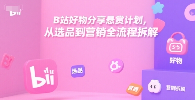 B站好物分享悬赏计划,从选品到营销全流程拆解-最全资源库