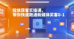 投放获客实操课,带你快速跑通新媒体买客0-1-最全资源库