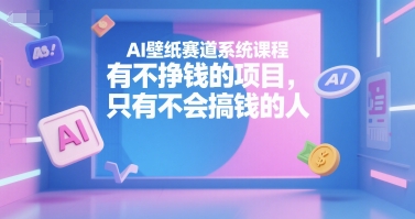 AI壁纸赛道系统课程,有不挣钱的项目,只有不会搞钱的人-最全资源库
