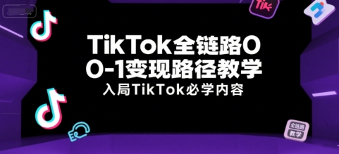 TikTok全链路0-1变现路径教学,入局TikTok必学内容-最全资源库