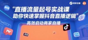 直播流量起号实战课，助你快速掌握抖音直播逻辑，高效启动商家自播-最全资源库