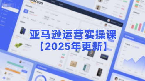 亚马逊运营实操课【2025年更新】主要内容包括亚马逊选品策略解析，选品重点方法、新品口诀必学等-最全资源库