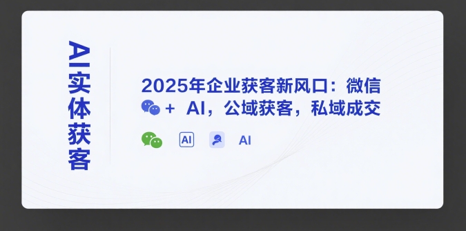 AI实体获客，2025年企业获客新风口：微信+ AI，公域获客，私域成交-最全资源库