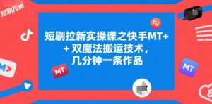 短剧拉新实操课之快手MT+双魔法搬运技术，几分钟一条作品-最全资源库
