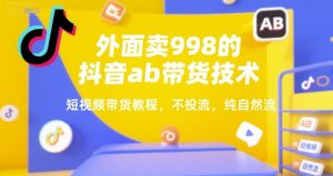 外面卖998的抖音ab带货技术，短视频带货教程，不投流，纯自然流-最全资源库
