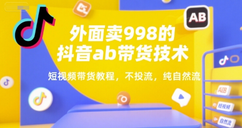 外面卖998的抖音ab带货技术，短视频带货教程，不投流，纯自然流-最全资源库