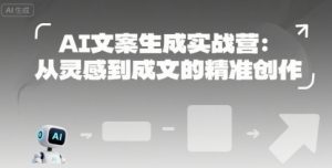 AI文案生成实战营：从灵感到成文的精准创作-最全资源库