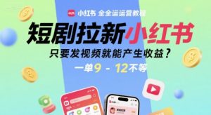 短剧拉新小红书全运营教程，只要发视频就能产生收益，一单9-12不等-最全资源库