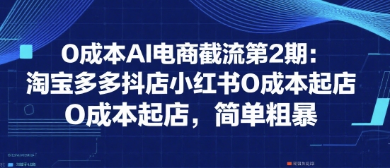 0成本AI电商截流第2期:淘宝多多抖店小红书0成本起店,简单粗暴-最全资源库