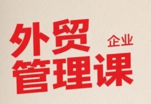 中小外贸企业管理课,系统性强,直击痛点,助企业全面提升管理智慧-最全资源库