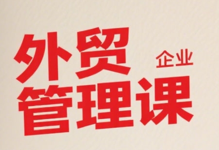 中小外贸企业管理课,系统性强,直击痛点,助企业全面提升管理智慧-最全资源库