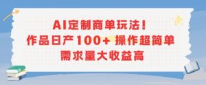 AI定制商单玩法，作品日产100+操作超简单，需求量大收益高-最全资源库