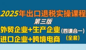 2025年出口退税实操课程,外贸企业+生产企业+进口企业+跨境电商-最全资源库
