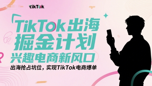 TikTok出海掘金计划，兴趣电商新风口，出海抢占坑位，实现TikTok电商爆单-最全资源库
