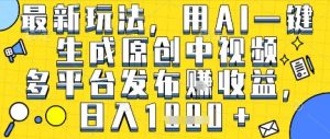 最新玩法，用AI一键生成原创中视频多平台发布挣收益，抖音快手视频号都可以，日入1k+【揭秘】-最全资源库