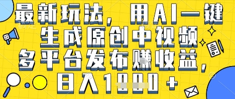 最新玩法，用AI一键生成原创中视频多平台发布挣收益，抖音快手视频号都可以，日入1k+【揭秘】-最全资源库