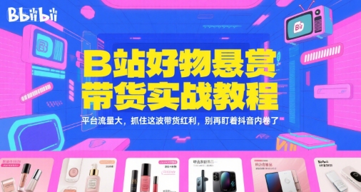 B站好物悬赏带货实战教程,平台流量大,抓住这波带货红利,别再盯着抖音内卷了-最全资源库