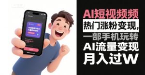 AI短视频热门涨粉变现,一部手机玩转AI流量变现,月入过W-最全资源库