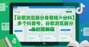 谷歌浏览器分身登陆多个抖音号，谷歌浏览器分身创建教程-最全资源库