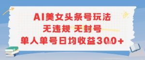 AI美女头条号玩法无违规无封号单人单号日均收益3张-最全资源库