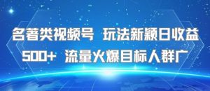名著类视频号 玩法新颖日收益500+ 流量火爆目标人群广-最全资源库