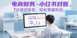 电商财务-小红书对账，7步搞定账务，轻松掌握利润-最全资源库