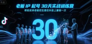 老板IP起号30天实战训练营，帮助实体老板把生意在抖音上重做一次-最全资源库