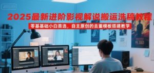 2025最新进阶影视解说搬运洗稿教程，零基础小白首选，自主原创的去重模板搭建教学-最全资源库