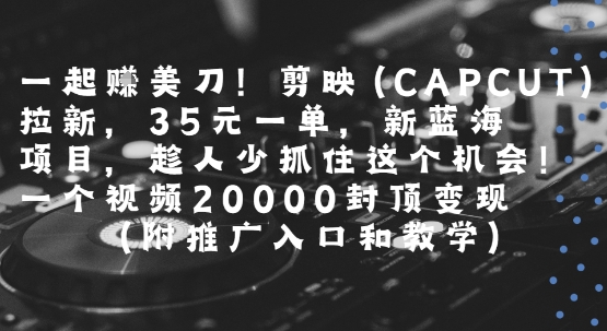 一起挣美刀!剪映(CAPCUT)拉新，35米一单，新蓝海项目，一个视频2w封顶变现(附推广入口和教学)-最全资源库