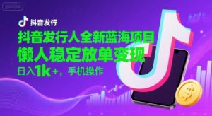 抖音发行人全新蓝海项目，懒人稳定放单变现,，日入1k+，手机操作【揭秘】-最全资源库