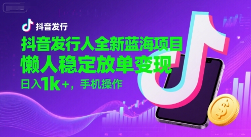 抖音发行人全新蓝海项目，懒人稳定放单变现,，日入1k+，手机操作【揭秘】-最全资源库