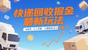 快递回收掘金最新玩法，0成本，人人可做，长期稳定的副业，轻松日入1k+【揭秘】-最全资源库