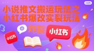 小说推文搬运玩法之小红书，小红书爆改实长炸裂玩法-最全资源库