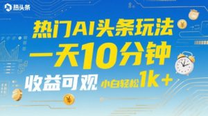 热门AI头条玩法,一天10分钟,收益可观,小白轻松日入1k+【揭秘】-最全资源库