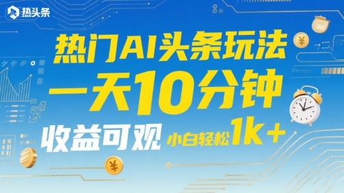 热门AI头条玩法,一天10分钟,收益可观,小白轻松日入1k+【揭秘】-最全资源库