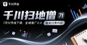 千川扫地僧7月12号线下课,千川投放,全域推广2.0版本付费内容-最全资源库