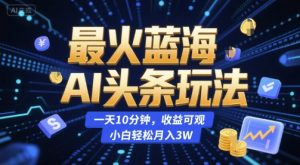 最火蓝海AI头条玩法,一天10分钟,收益可观,小白轻松月入3W【揭秘】-最全资源库