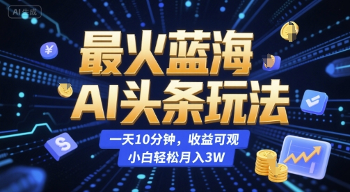 最火蓝海AI头条玩法,一天10分钟,收益可观,小白轻松月入3W【揭秘】-最全资源库