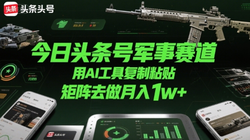 今日头条号军事赛道，用AI工具复制粘贴，矩阵去做月入1w+-最全资源库