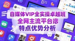 自媒体VIP全实操卓越班，全网主流平台特点优势分析-最全资源库