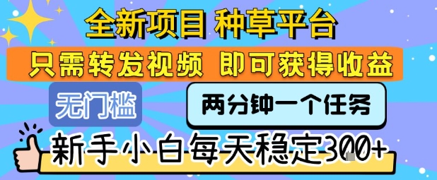 全新项目 种草平台 只需要转发任务视频 即可获得收益 新手小白每天稳定3张+【揭秘】-最全资源库