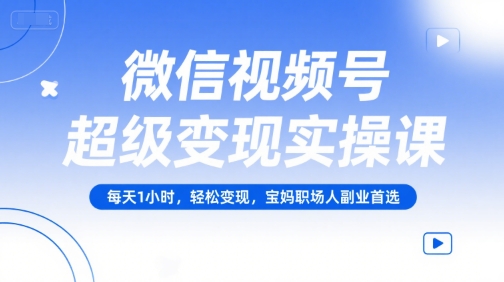 微信视频号超级变现实操课,每天1小时,轻松变现,宝妈职场人副业首选-最全资源库