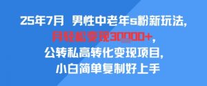 25年7月男性中老年s粉新玩法，月轻松变现3W+，公转私高转化变现项目，小白简单复制好上手-最全资源库