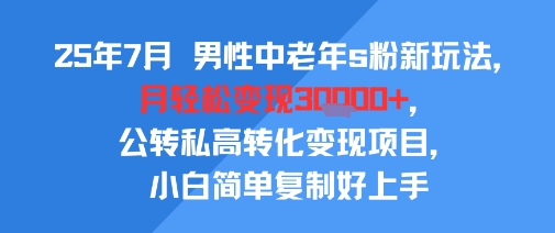 25年7月男性中老年s粉新玩法，月轻松变现3W+，公转私高转化变现项目，小白简单复制好上手-最全资源库