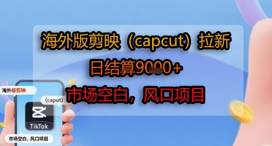 海外版剪映(capcut)拉新，日结算1k+，市场空白，风口项目-最全资源库