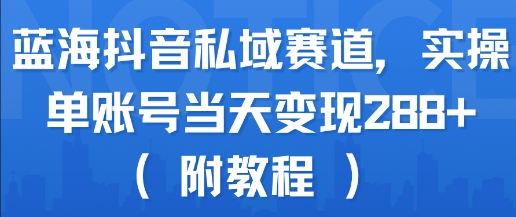 蓝海抖音私域赛道，实操单账号当天变现288+(附教程)-最全资源库