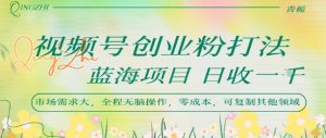 视频号创业粉打法，日入1k，蓝海项目，市场需求大，全程无脑操作，可复制-最全资源库